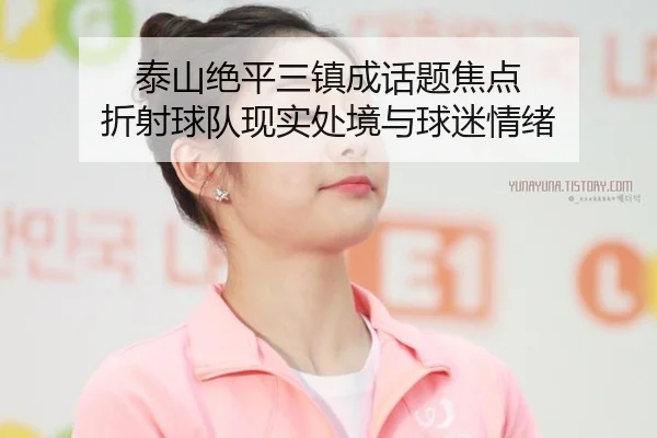 泰山绝平三镇成话题焦点 折射球队现实处境与球迷情绪
